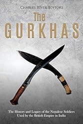 The Gurkhas: The History and Legacy of the Nepalese Soldiers Used by the British Empire in India