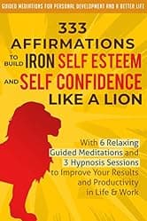 333 Affirmations To Build Iron Self Esteem and Self Confidence Like a Lion: With 6 Relaxing Guided Meditations and 3 Hypnosis Sessions to Improve Your ... Development and a Better Life - Men Book 2)