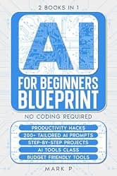 Artificial Intelligence For Beginners Blueprint: 2 Books in 1, Productivity Hacks, 200+ tailored AI Prompts, Step by Step Projects, AI Tools Class, Budget ... Startup Guide to Artificial Intelligence)