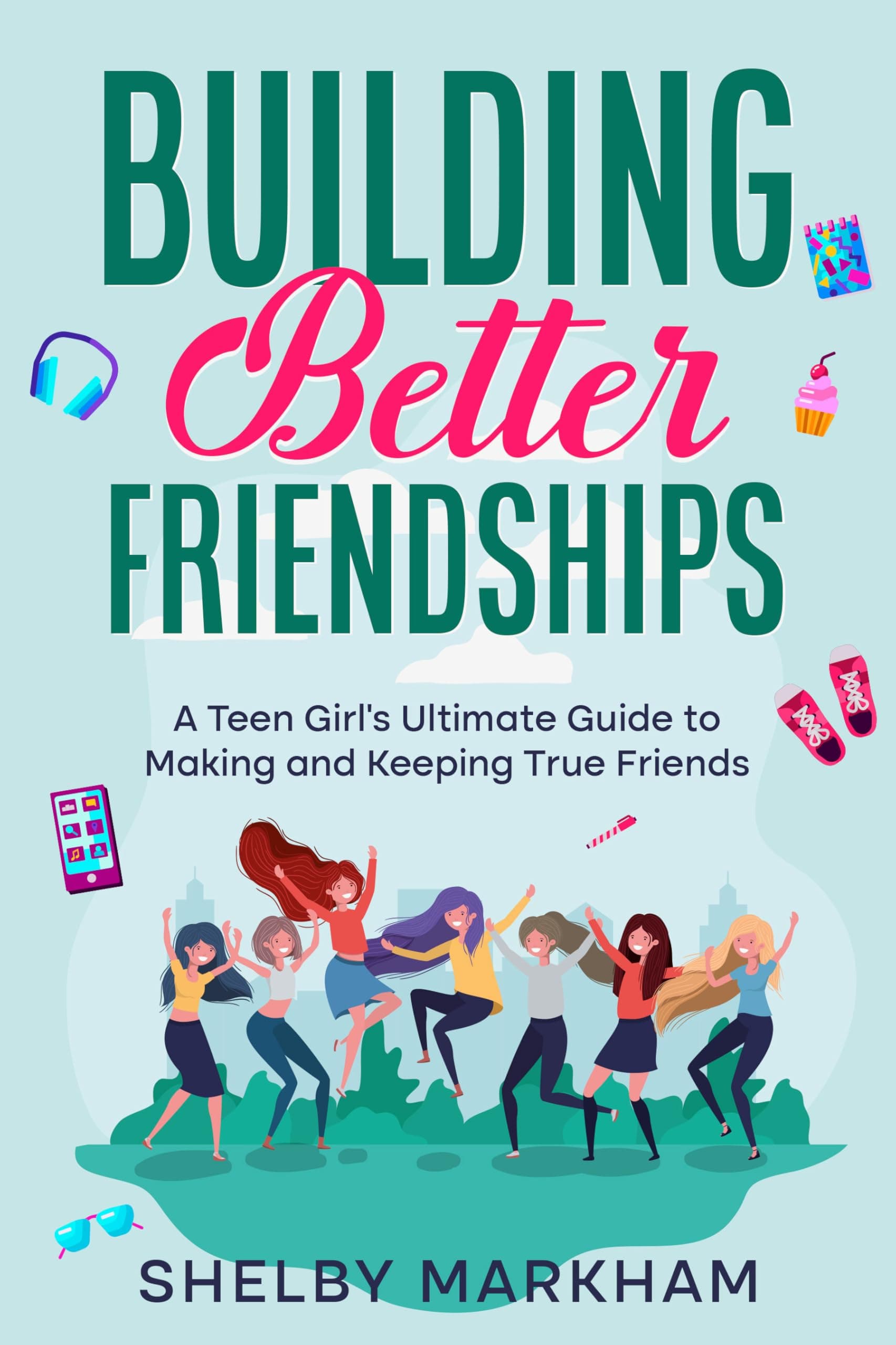 Building Better Friendships: A Teen Girl’s Ultimate Guide to Making and Keeping True Friends