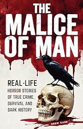 The Malice of Man: Real-Life Horror Stories of True Crime, Survival, and Dark History